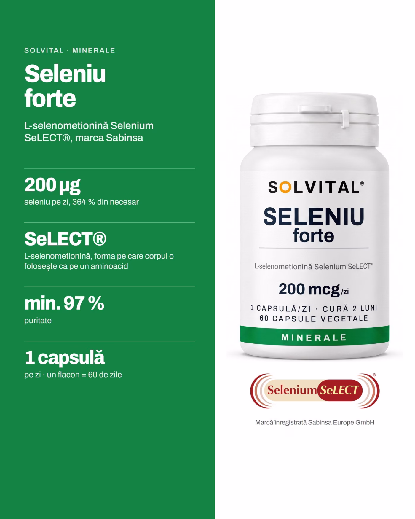 Solvital Seleniu forte – pe scurt Solvital Seleniu forte, pe scurt: 200 µg seleniu pe zi, 364 % din necesar; SeLECT® L-selenometionină, forma pe care corpul o folosește ca pe un aminoacid; min. 97 % puritate; 1 capsulă pe zi · un flacon = 60 de zile